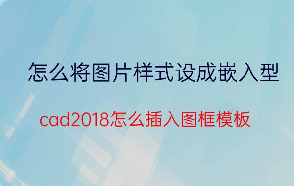 怎么将图片样式设成嵌入型 cad2018怎么插入图框模板？